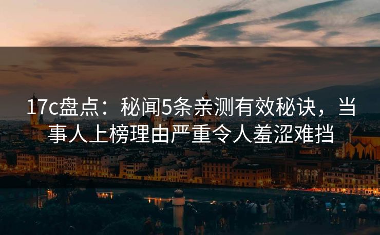17c盘点：秘闻5条亲测有效秘诀，当事人上榜理由严重令人羞涩难挡