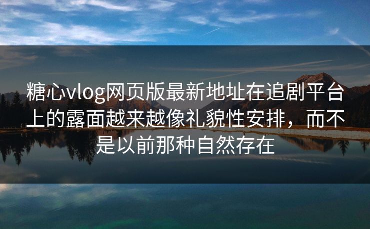 糖心vlog网页版最新地址在追剧平台上的露面越来越像礼貌性安排，而不是以前那种自然存在
