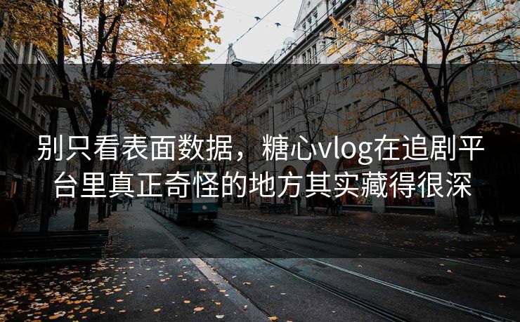 别只看表面数据，<strong>糖心vlog</strong>在追剧平台里真正奇怪的地方其实藏得很深