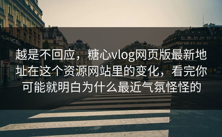 越是不回应，糖心vlog网页版最新地址在这个资源网站里的变化，看完你可能就明白为什么最近气氛怪怪的