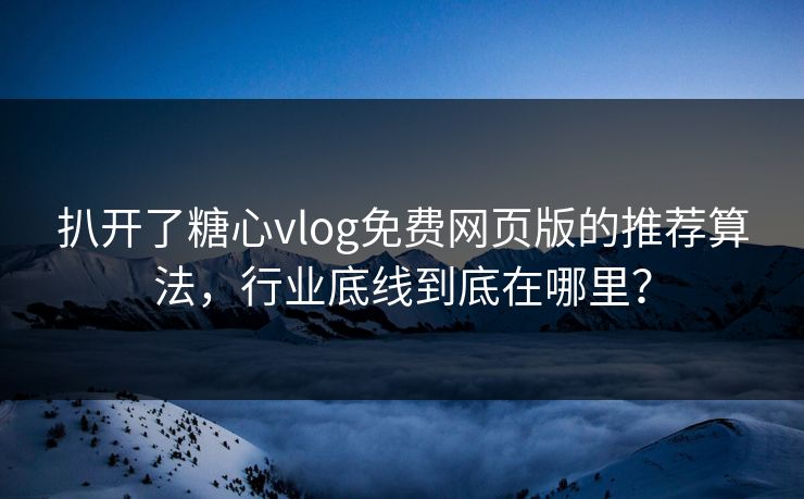 扒开了糖心vlog免费网页版的推荐算法，行业底线到底在哪里？