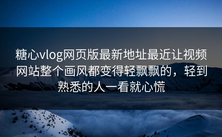 <strong>糖心vlog</strong>网页版最新地址最近让视频网站整个画风都变得轻飘飘的，轻到熟悉的人一看就心慌