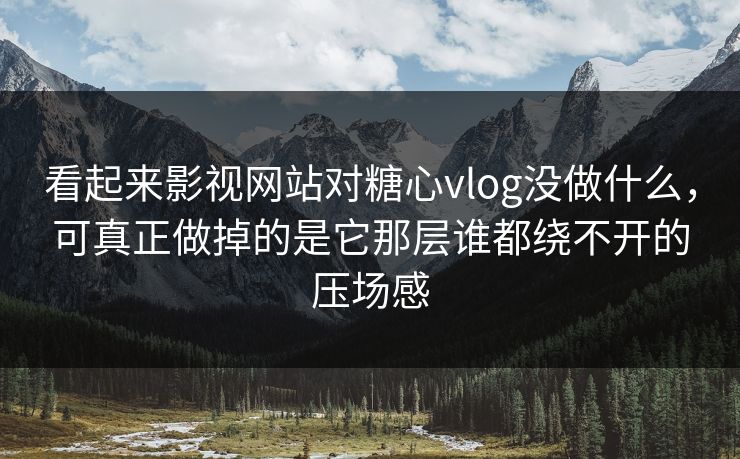 看起来影视网站对糖心vlog没做什么，可真正做掉的是它那层谁都绕不开的压场感