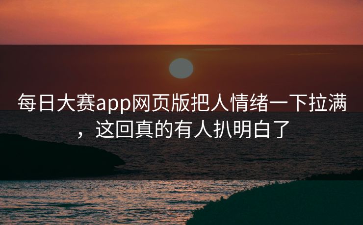 每日大赛app网页版把人情绪一下拉满，这回真的有人扒明白了