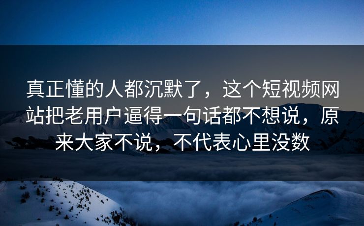 真正懂的人都沉默了，这个短视频网站把老用户逼得一句话都不想说，原来大家不说，不代表心里没数