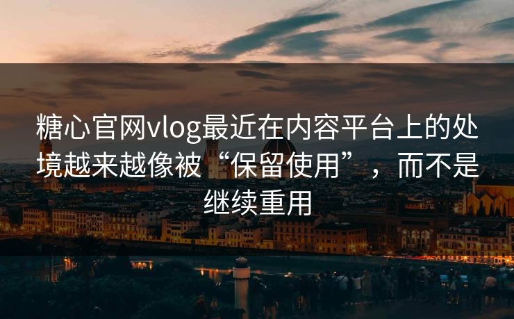 糖心官网vlog最近在内容平台上的处境越来越像被“保留使用”，而不是继续重用