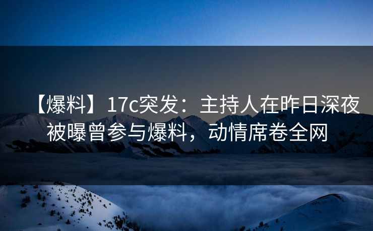 【爆料】17c突发：主持人在昨日深夜被曝曾参与爆料，动情席卷全网