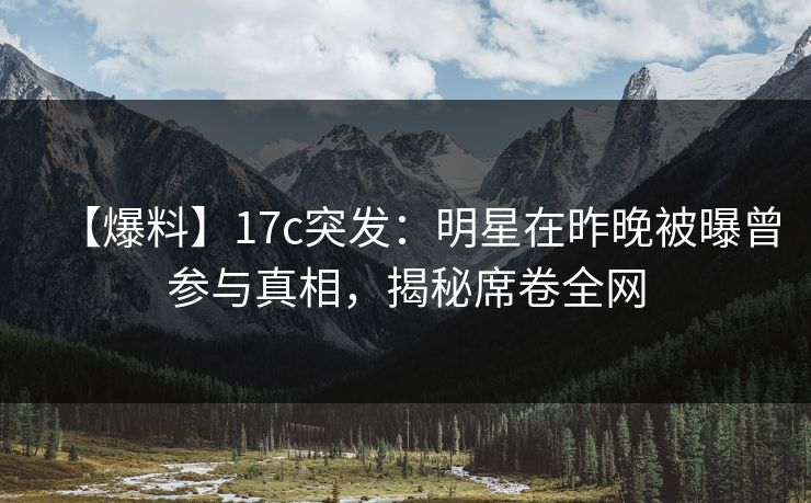 【爆料】17c突发：明星在昨晚被曝曾参与真相，揭秘席卷全网