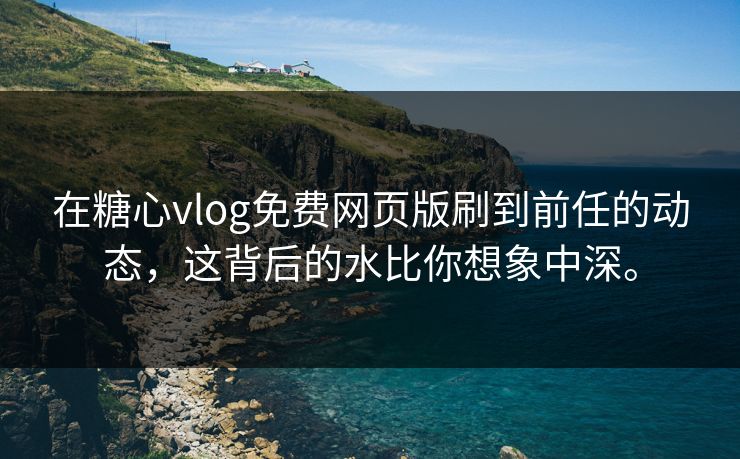 在<strong>糖心vlog</strong>免费网页版刷到前任的动态，这背后的水比你想象中深。