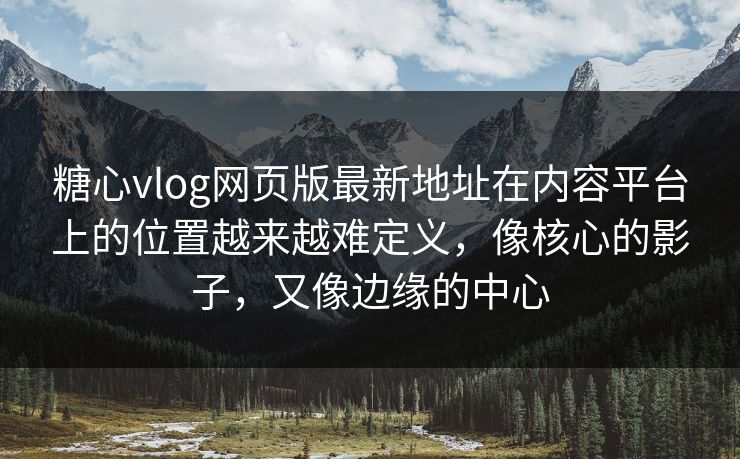 <strong>糖心vlog</strong>网页版最新地址在内容平台上的位置越来越难定义，像核心的影子，又像边缘的中心