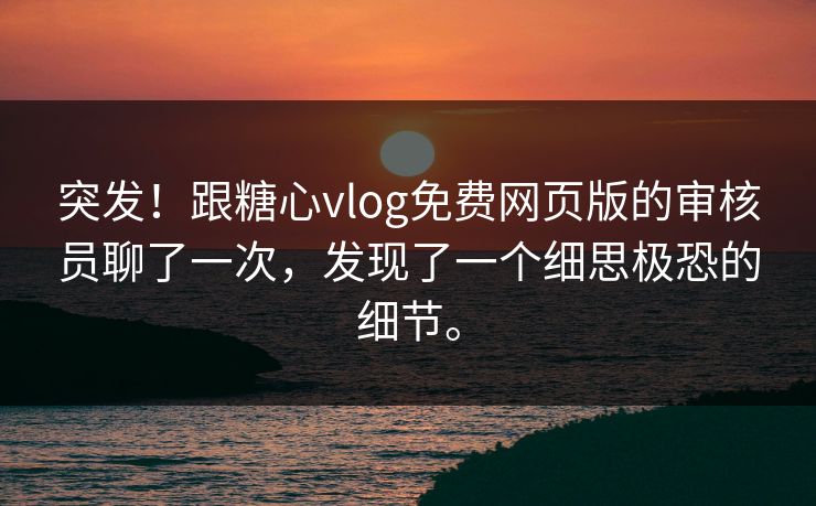 突发！跟糖心vlog免费网页版的审核员聊了一次，发现了一个细思极恐的细节。