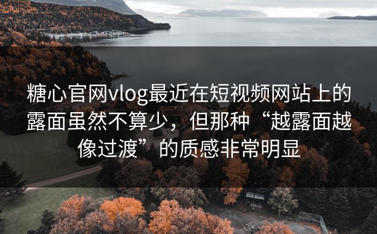 糖心官网vlog最近在短视频网站上的露面虽然不算少，但那种“越露面越像过渡”的质感非常明显
