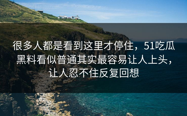 很多人都是看到这里才停住，51吃瓜黑料看似普通其实最容易让人上头，让人忍不住反复回想