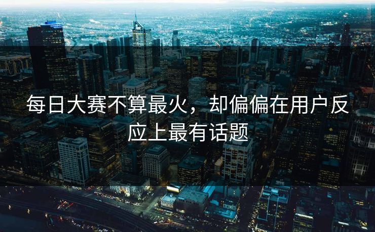 每日大赛不算最火，却偏偏在用户反应上最有话题
