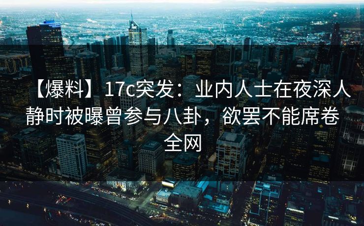 【爆料】17c突发：业内人士在夜深人静时被曝曾参与八卦，欲罢不能席卷全网
