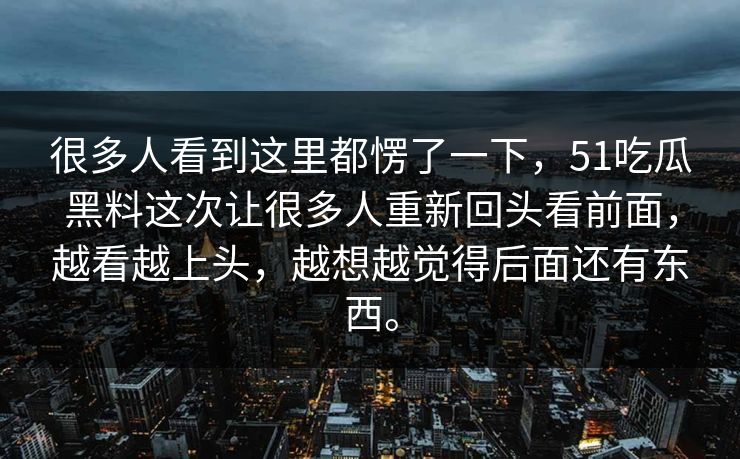 很多人看到这里都愣了一下，51吃瓜黑料这次让很多人重新回头看前面，越看越上头，越想越觉得后面还有东西。