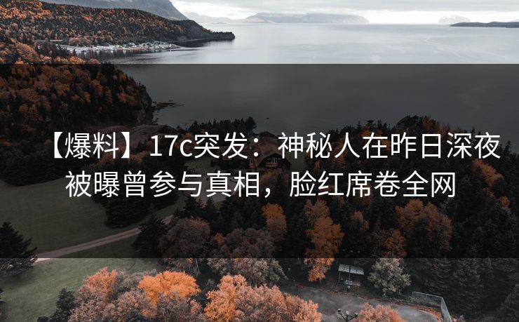【爆料】17c突发：神秘人在昨日深夜被曝曾参与真相，脸红席卷全网