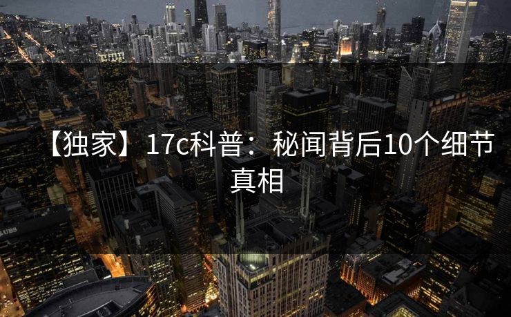 【独家】17c科普：秘闻背后10个细节真相