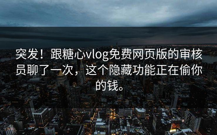 突发！跟<strong>糖心vlog</strong>免费网页版的审核员聊了一次，这个隐藏功能正在偷你的钱。