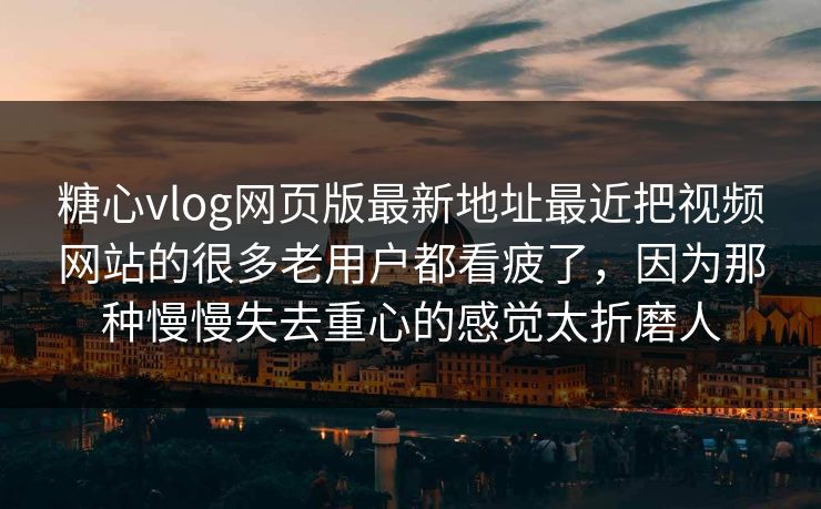 糖心vlog网页版最新地址最近把视频网站的很多老用户都看疲了，因为那种慢慢失去重心的感觉太折磨人