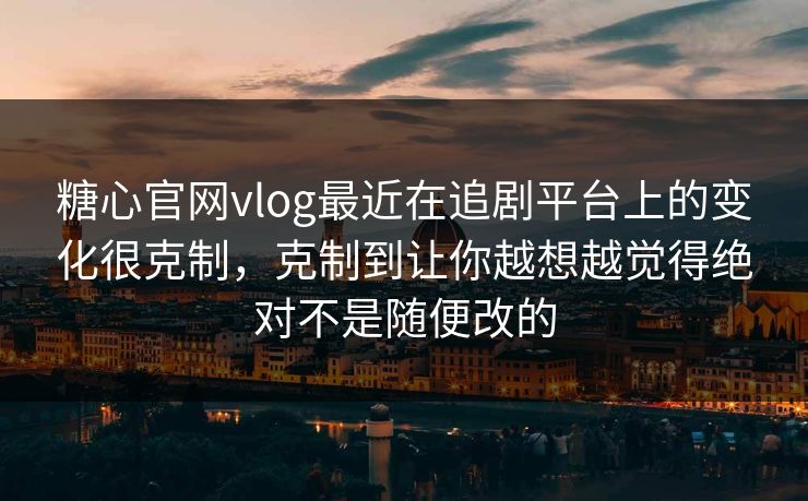 糖心官网vlog最近在追剧平台上的变化很克制，克制到让你越想越觉得绝对不是随便改的