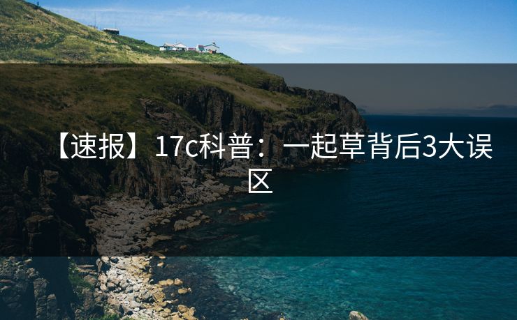 【速报】17c科普：一起草背后3大误区
