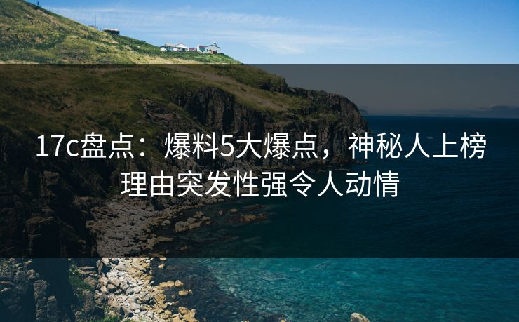 17c盘点：爆料5大爆点，神秘人上榜理由突发性强令人动情