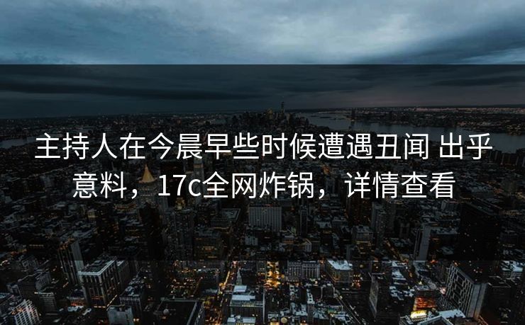 主持人在今晨早些时候遭遇丑闻 出乎意料，17c全网炸锅，详情查看