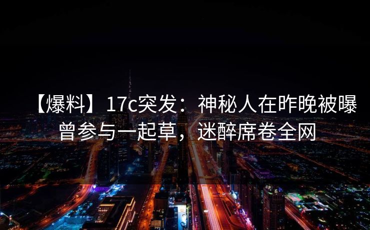 【爆料】17c突发：神秘人在昨晚被曝曾参与一起草，迷醉席卷全网