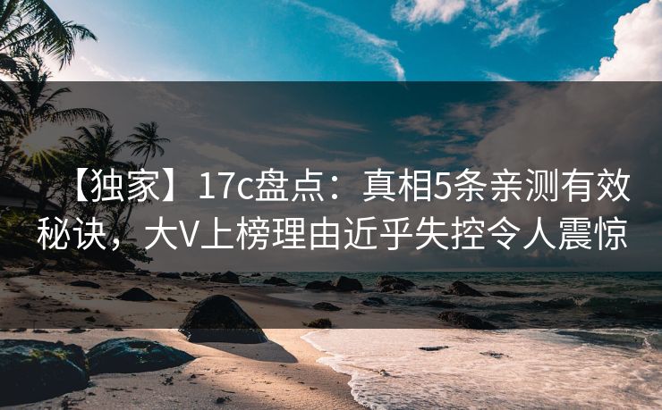 【独家】17c盘点：真相5条亲测有效秘诀，大V上榜理由近乎失控令人震惊