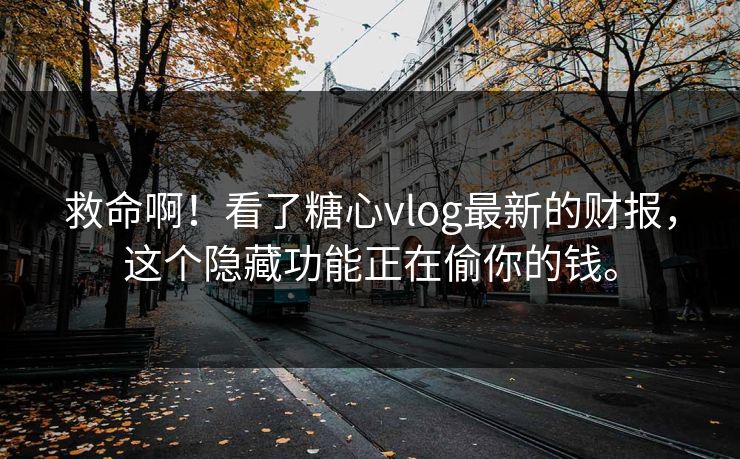 救命啊！看了糖心vlog最新的财报，这个隐藏功能正在偷你的钱。