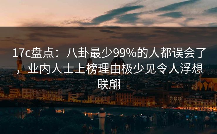 17c盘点：八卦最少99%的人都误会了，业内人士上榜理由极少见令人浮想联翩