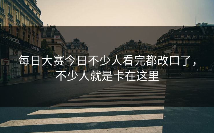每日大赛今日不少人看完都改口了，不少人就是卡在这里