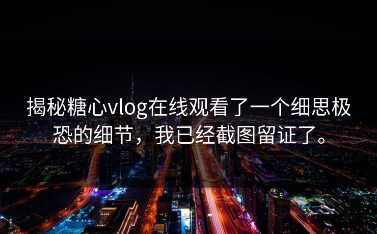 揭秘糖心vlog在线观看了一个细思极恐的细节，我已经截图留证了。