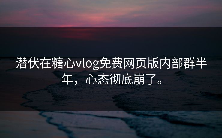 潜伏在糖心vlog免费网页版内部群半年，心态彻底崩了。