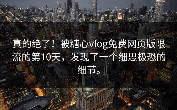 真的绝了！被糖心vlog免费网页版限流的第10天，发现了一个细思极恐的细节。