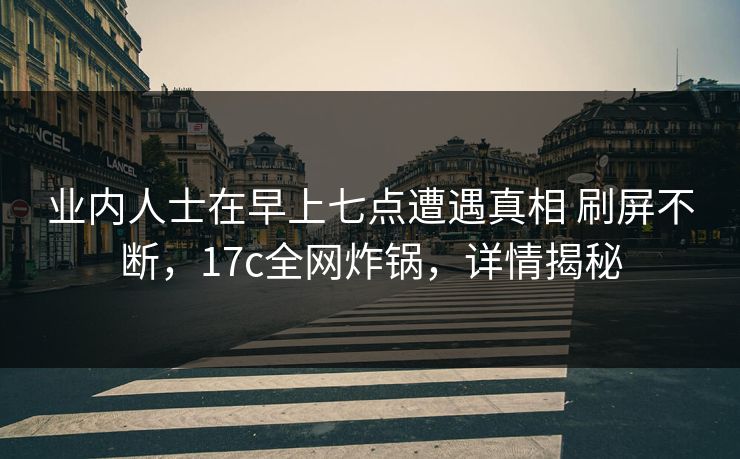 业内人士在早上七点遭遇真相 刷屏不断，17c全网炸锅，详情揭秘