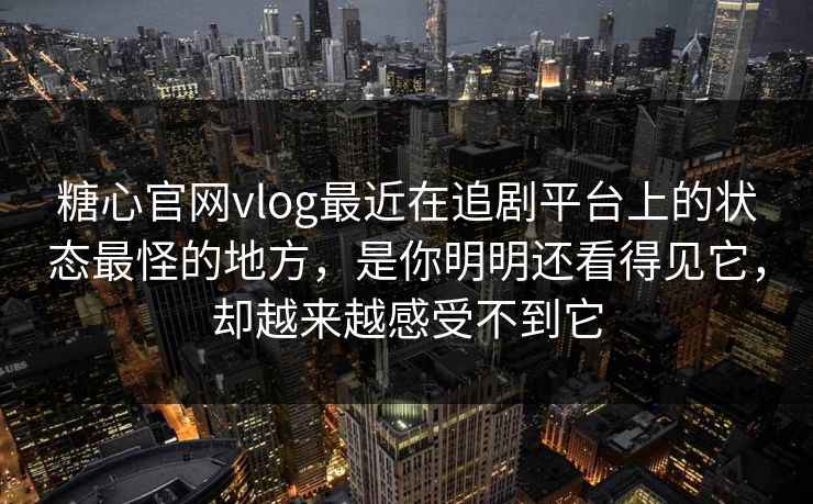 糖心官网vlog最近在追剧平台上的状态最怪的地方，是你明明还看得见它，却越来越感受不到它