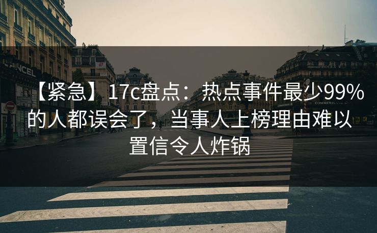 【紧急】17c盘点：热点事件最少99%的人都误会了，当事人上榜理由难以置信令人炸锅
