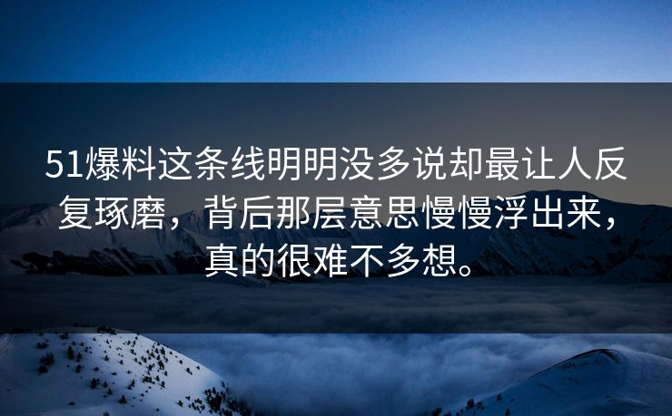 51爆料这条线明明没多说却最让人反复琢磨，背后那层意思慢慢浮出来，真的很难不多想。