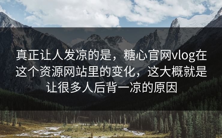 真正让人发凉的是，糖心官网vlog在这个资源网站里的变化，这大概就是让很多人后背一凉的原因