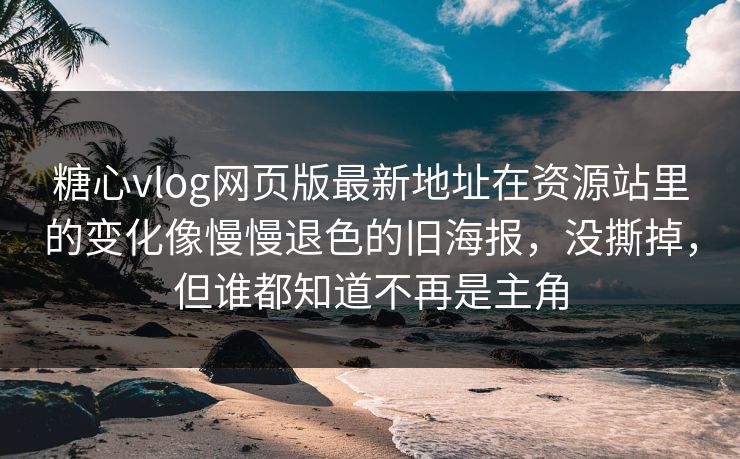 <strong>糖心vlog</strong>网页版最新地址在资源站里的变化像慢慢退色的旧海报，没撕掉，但谁都知道不再是主角