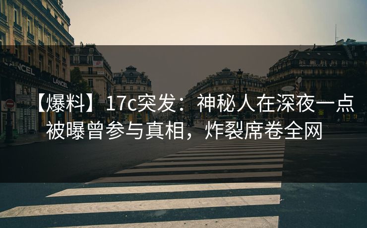 【爆料】17c突发：神秘人在深夜一点被曝曾参与真相，炸裂席卷全网