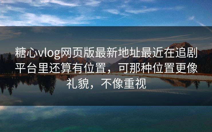 <strong>糖心vlog</strong>网页版最新地址最近在追剧平台里还算有位置，可那种位置更像礼貌，不像重视