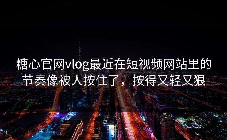 糖心官网vlog最近在短视频网站里的节奏像被人按住了，按得又轻又狠