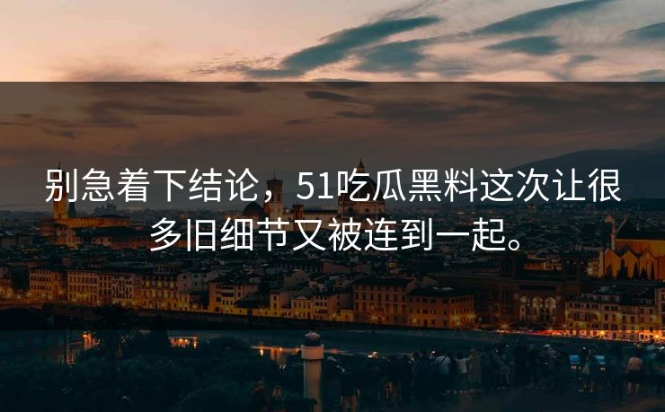 别急着下结论，51吃瓜黑料这次让很多旧细节又被连到一起。