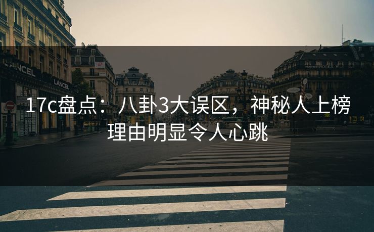 17c盘点：八卦3大误区，神秘人上榜理由明显令人心跳