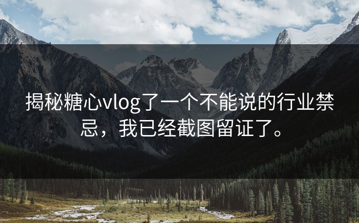 揭秘糖心vlog了一个不能说的行业禁忌，我已经截图留证了。