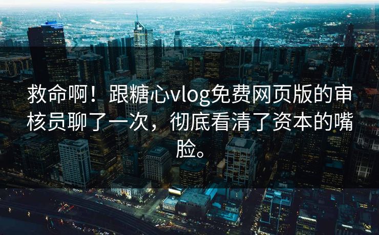 救命啊！跟糖心vlog免费网页版的审核员聊了一次，彻底看清了资本的嘴脸。