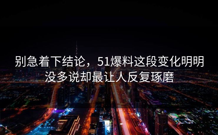 别急着下结论，51爆料这段变化明明没多说却最让人反复琢磨